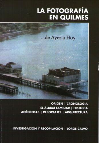 La Fotografía en Quilmes. Autor: Jorge Calvo. Edición del autor. Abril de 2010.